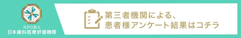 第三者機関による、患者様アンケート結果はコチラ（NPO法人 日本歯科医療評価機構）